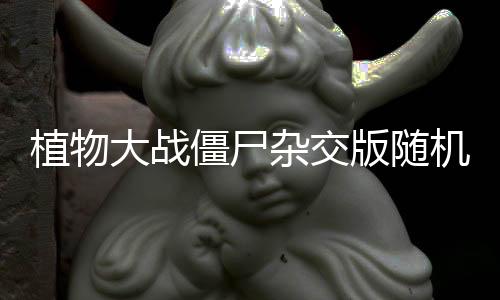 植物大战僵尸杂交版随机盲盒