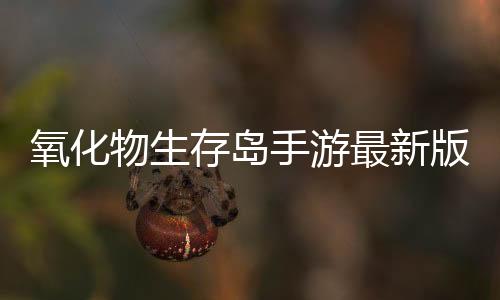 氧化物生存岛手游最新版本